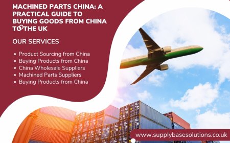Machined Parts China: A Practical Guide to Buying Goods from China to the UK