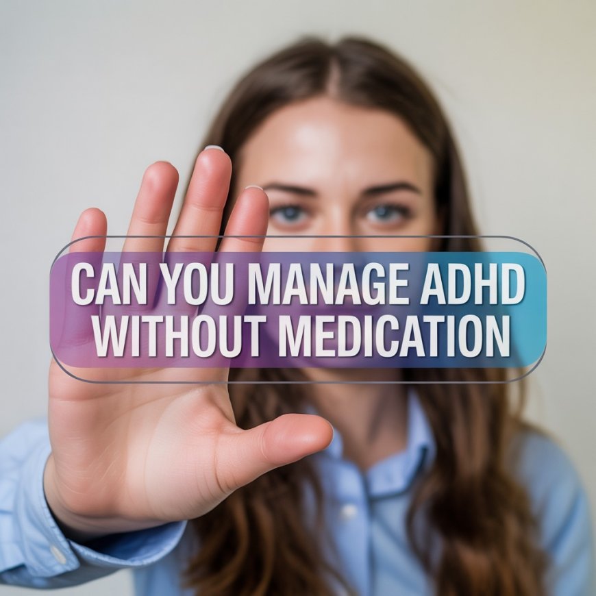 Can you manage ADHD without medication? A Complete Guide