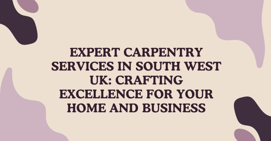 Expert Carpentry Services in South West UK | Quality Craftsmanship You Can Trust