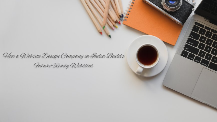 How a Website Design Company in India Builds Future-Ready Websites?