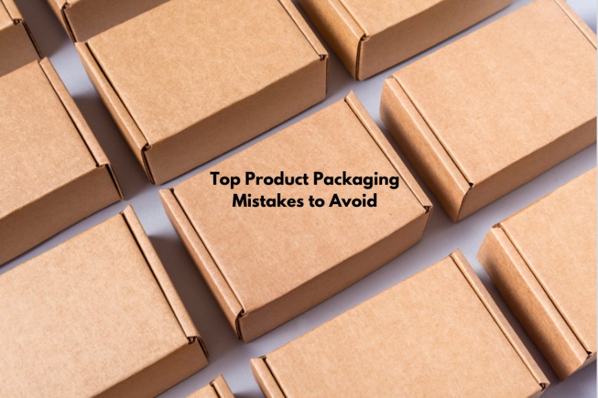 Top Product Packaging Mistakes to Avoid