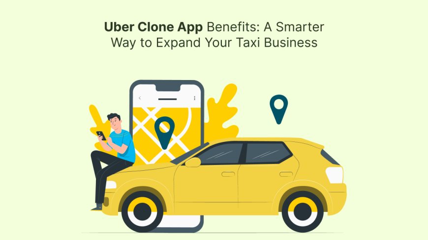 Uber Clone App Benefits: A Smarter Way to Expand Your Taxi Business